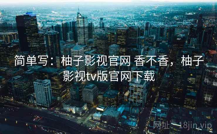 简单写:柚子影视官网 香不香,柚子影视tv版官网下载 第2张 简单写:柚子影视官网 香不香,柚子影视tv版官网下载 第2张