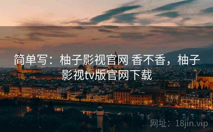 简单写:柚子影视官网 香不香,柚子影视tv版官网下载