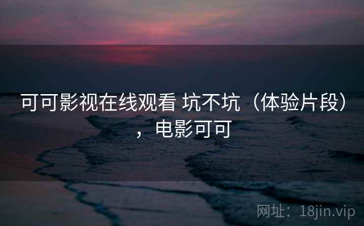 可可影视在线观看 坑不坑(体验片段),电影可可 第2张 可可影视在线观看 坑不坑(体验片段),电影可可 第2张