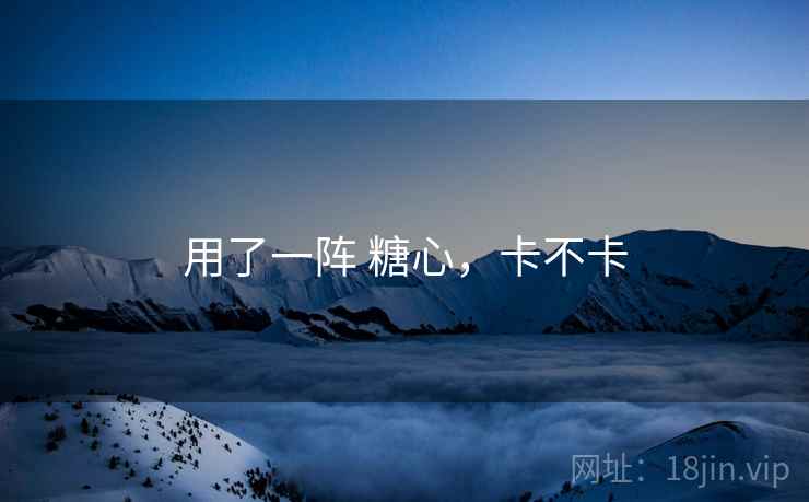 用了一阵 糖心,卡不卡