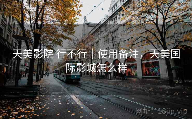 天美影院 行不行|使用备注,天美国际影城怎么样 第2张 天美影院 行不行|使用备注,天美国际影城怎么样 第2张