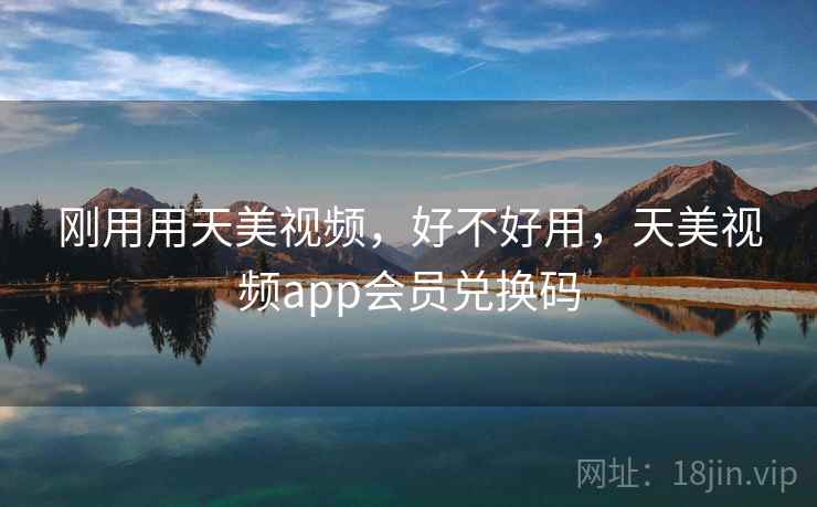 刚用用天美视频,好不好用,天美视频app会员兑换码
