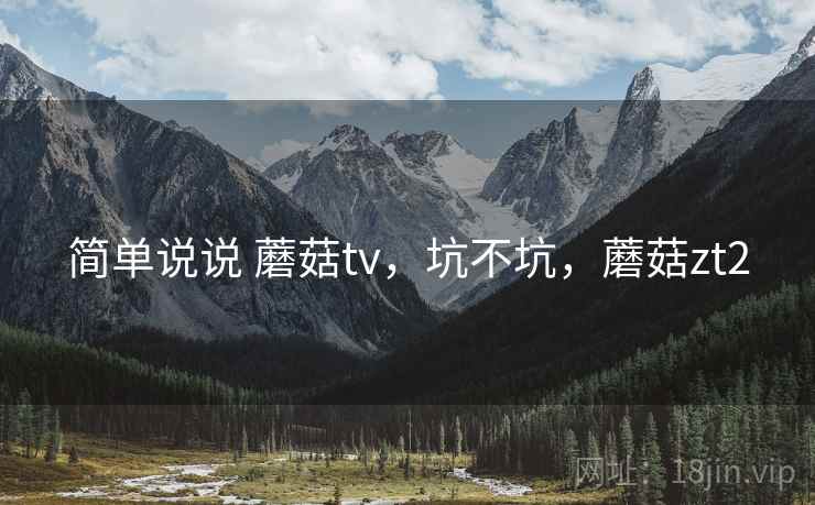 简单说说 蘑菇tv，坑不坑，蘑菇zt2