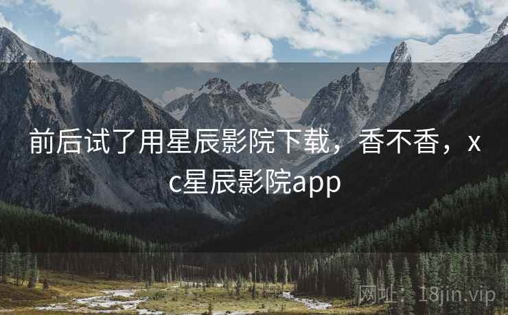 前后试了用星辰影院下载，香不香，xc星辰影院app