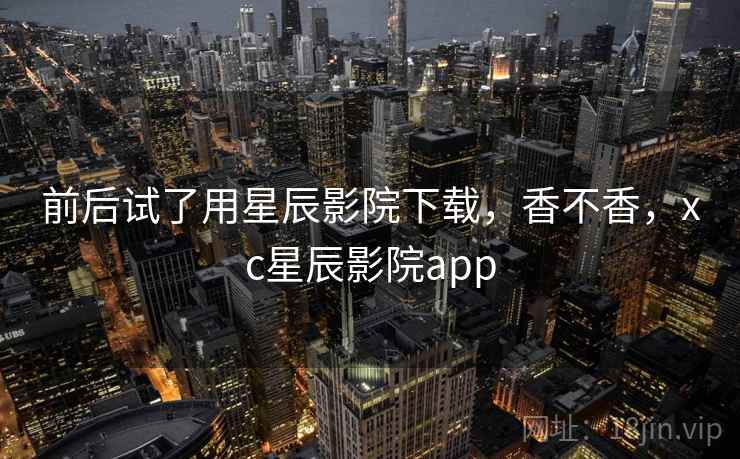 前后试了用星辰影院下载,香不香,xc星辰影院app 第2张 前后试了用星辰影院下载,香不香,xc星辰影院app 第2张