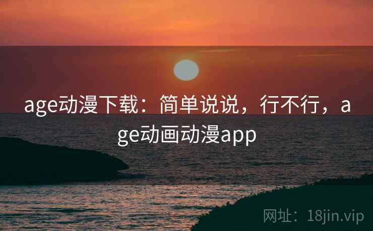 age动漫下载:简单说说,行不行,age动画动漫app