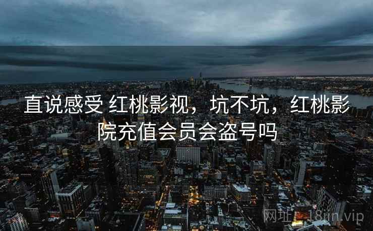 直说感受 红桃影视,坑不坑,红桃影院充值会员会盗号吗 第2张 直说感受 红桃影视,坑不坑,红桃影院充值会员会盗号吗 第2张