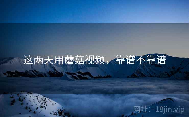 这两天用蘑菇视频,靠谱不靠谱 第2张 这两天用蘑菇视频,靠谱不靠谱 第2张