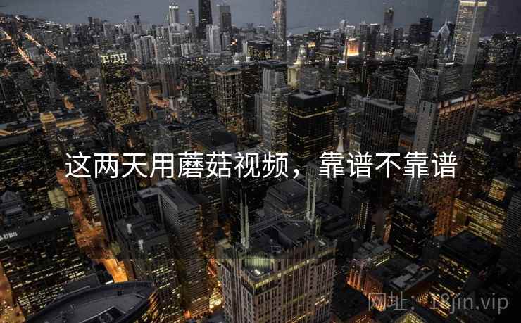 这两天用蘑菇视频，靠谱不靠谱