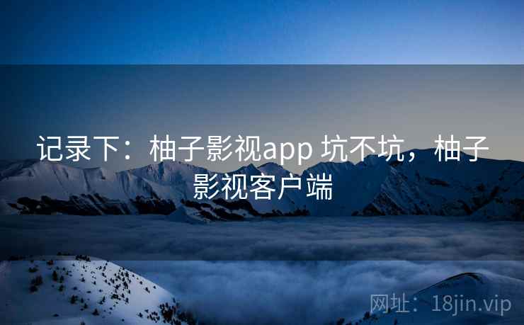 记录下:柚子影视app 坑不坑,柚子影视客户端 第1张 记录下:柚子影视app 坑不坑,柚子影视客户端 第1张