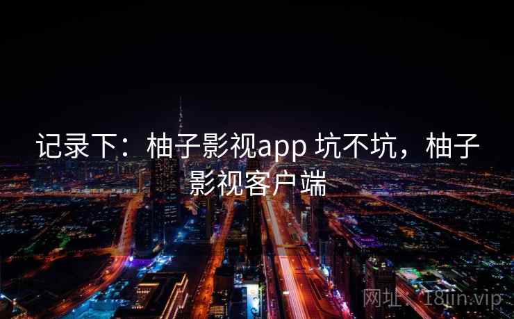 记录下:柚子影视app 坑不坑,柚子影视客户端 第2张 记录下:柚子影视app 坑不坑,柚子影视客户端 第2张