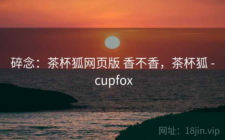 碎念:茶杯狐网页版 香不香,茶杯狐 - cupfox 第2张 碎念:茶杯狐网页版 香不香,茶杯狐 - cupfox 第2张