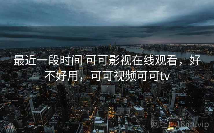 最近一段时间 可可影视在线观看,好不好用,可可视频可可tv