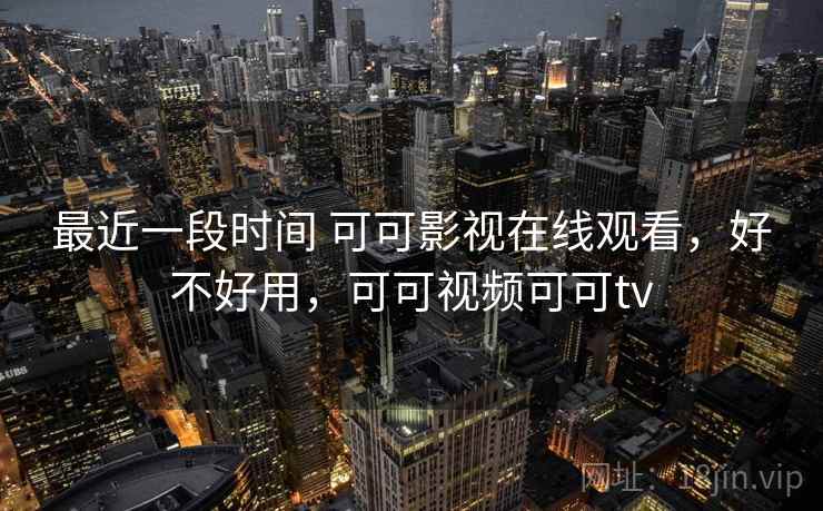 最近一段时间 可可影视在线观看,好不好用,可可视频可可tv 第2张 最近一段时间 可可影视在线观看,好不好用,可可视频可可tv 第2张