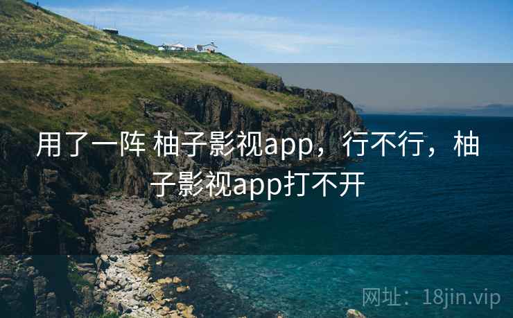 用了一阵 柚子影视app,行不行,柚子影视app打不开 第2张 用了一阵 柚子影视app,行不行,柚子影视app打不开 第2张
