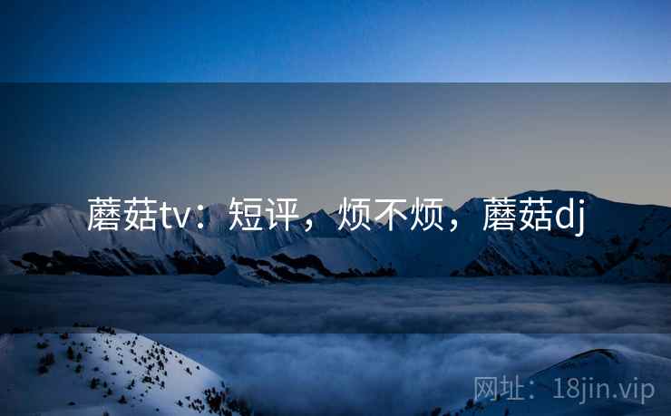 蘑菇tv：短评，烦不烦，蘑菇dj