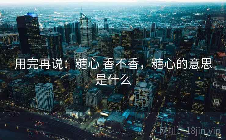 用完再说：糖心 香不香，糖心的意思是什么