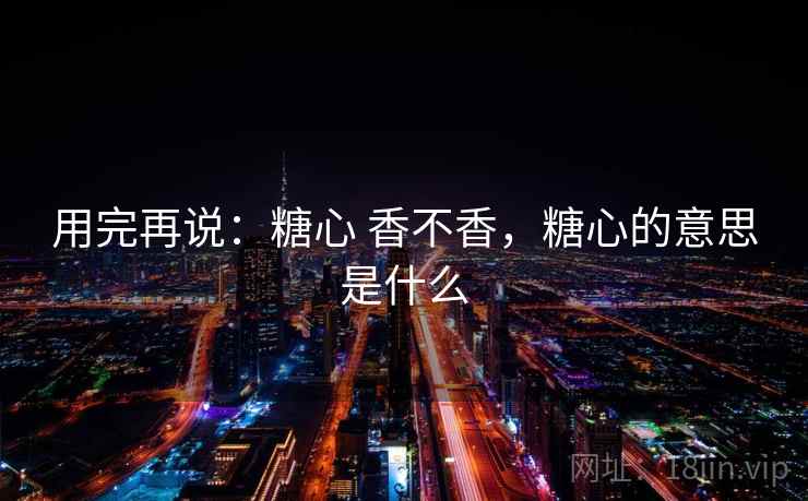 用完再说:糖心 香不香,糖心的意思是什么 第2张 用完再说:糖心 香不香,糖心的意思是什么 第2张