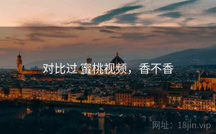 对比过 蜜桃视频，香不香