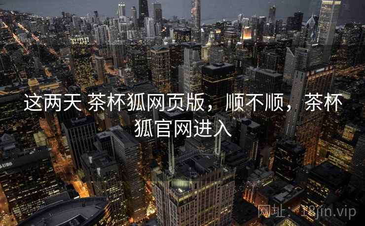这两天 茶杯狐网页版,顺不顺,茶杯狐官网进入 第2张 这两天 茶杯狐网页版,顺不顺,茶杯狐官网进入 第2张