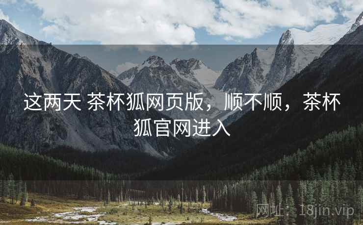 这两天 茶杯狐网页版，顺不顺，茶杯狐官网进入