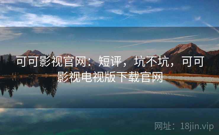可可影视官网:短评,坑不坑,可可影视电视版下载官网
