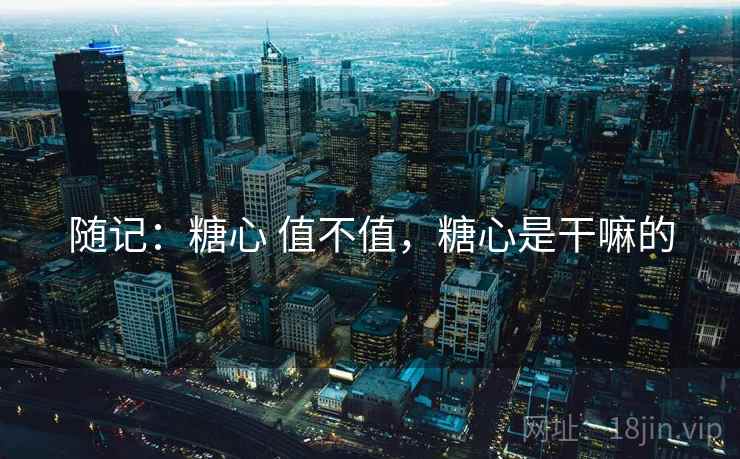 随记:糖心 值不值,糖心是干嘛的 第2张 随记:糖心 值不值,糖心是干嘛的 第2张