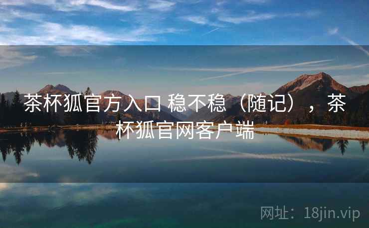 茶杯狐官方入口 稳不稳（随记），茶杯狐官网客户端