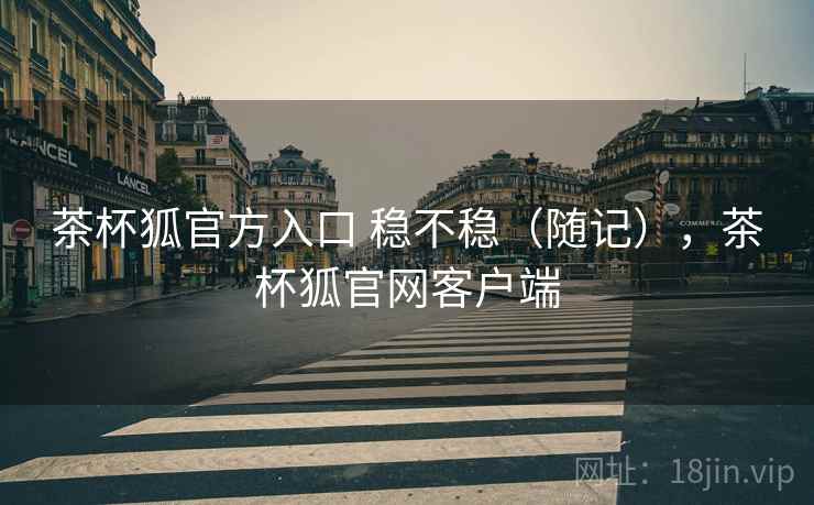 茶杯狐官方入口 稳不稳(随记),茶杯狐官网客户端 第2张 茶杯狐官方入口 稳不稳(随记),茶杯狐官网客户端 第2张