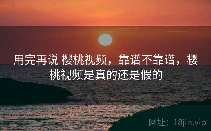 用完再说 樱桃视频，靠谱不靠谱，樱桃视频是真的还是假的  第2张