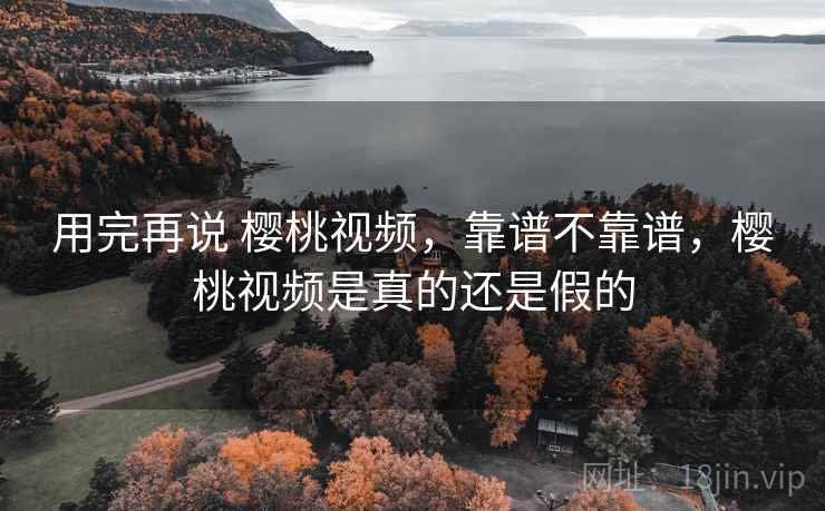 用完再说 樱桃视频，靠谱不靠谱，樱桃视频是真的还是假的