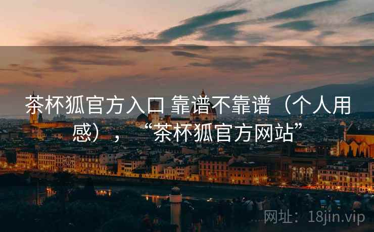 茶杯狐官方入口 靠谱不靠谱（个人用感），“茶杯狐官方网站”