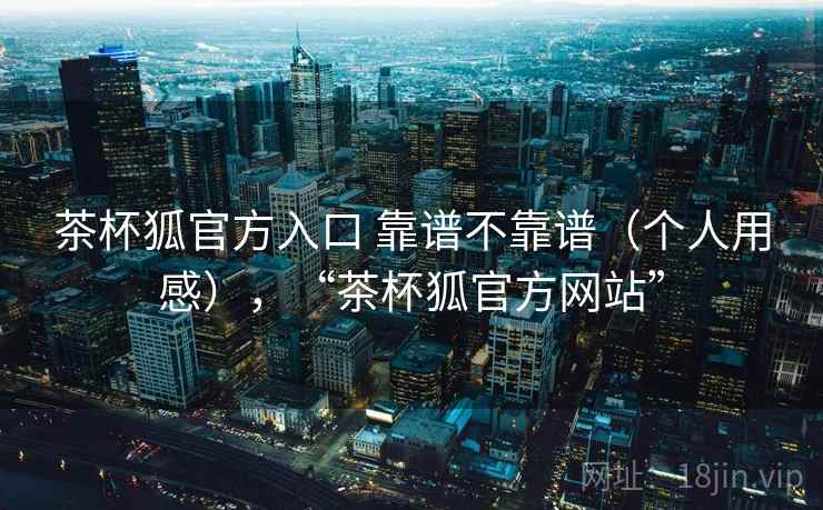 茶杯狐官方入口 靠谱不靠谱（个人用感），“茶杯狐官方网站”  第2张