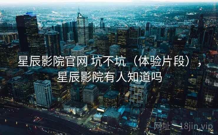 星辰影院官网 坑不坑(体验片段),星辰影院有人知道吗 第2张 星辰影院官网 坑不坑(体验片段),星辰影院有人知道吗 第2张