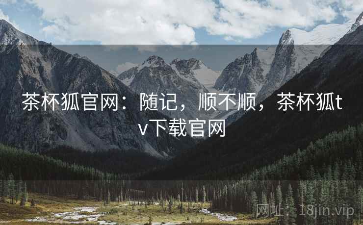 茶杯狐官网：随记，顺不顺，茶杯狐tv下载官网