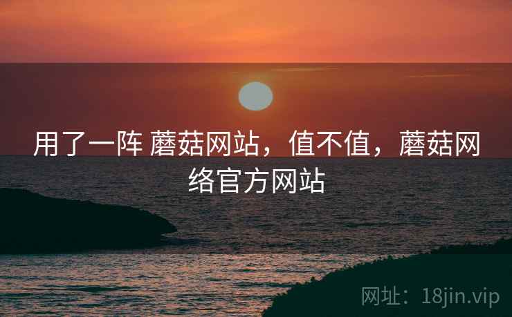 用了一阵 蘑菇网站，值不值，蘑菇网络官方网站