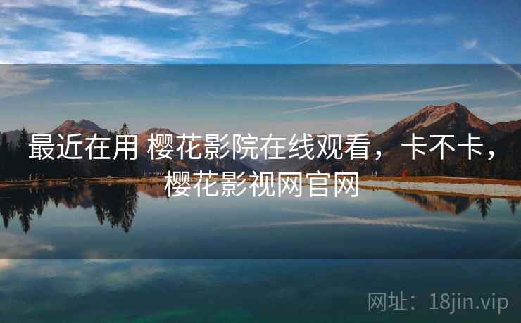 最近在用 樱花影院在线观看，卡不卡，樱花影视网官网