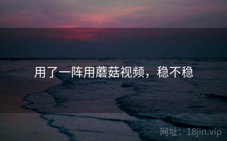 用了一阵用蘑菇视频，稳不稳