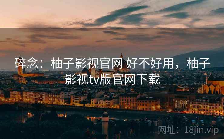 碎念:柚子影视官网 好不好用,柚子影视tv版官网下载