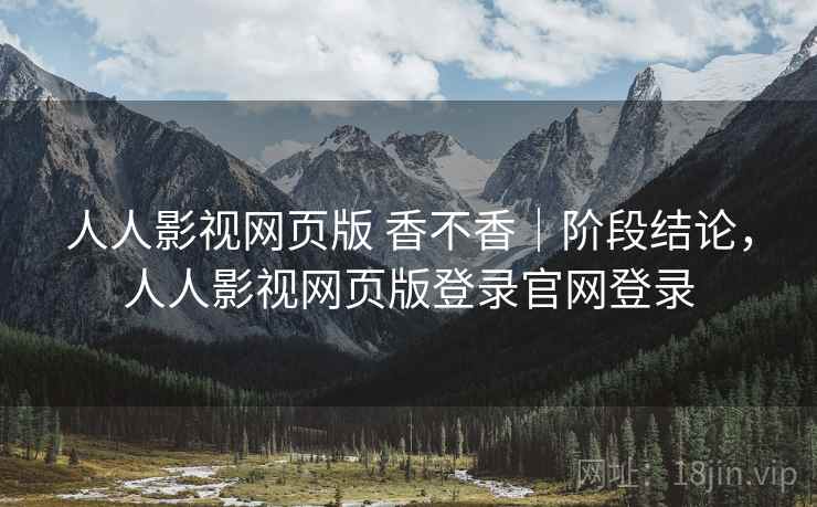 人人影视网页版 香不香｜阶段结论，人人影视网页版登录官网登录  第2张