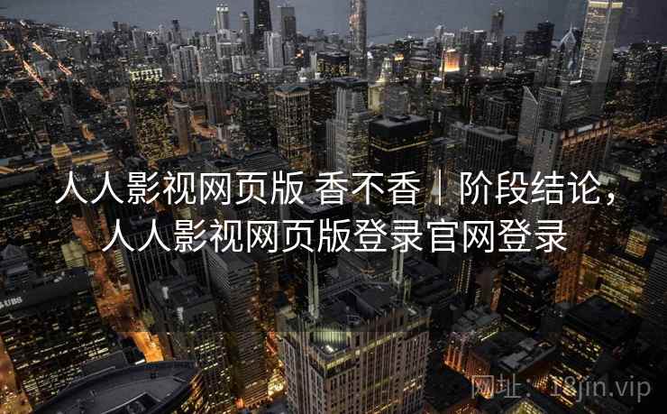 人人影视网页版 香不香|阶段结论,人人影视网页版登录官网登录