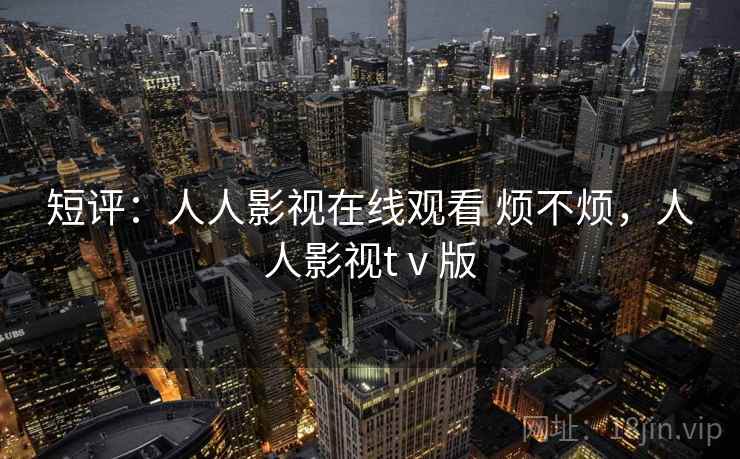 短评:人人影视在线观看 烦不烦,人人影视tⅴ版