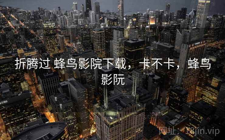 折腾过 蜂鸟影院下载，卡不卡，蜂鸟影阮
