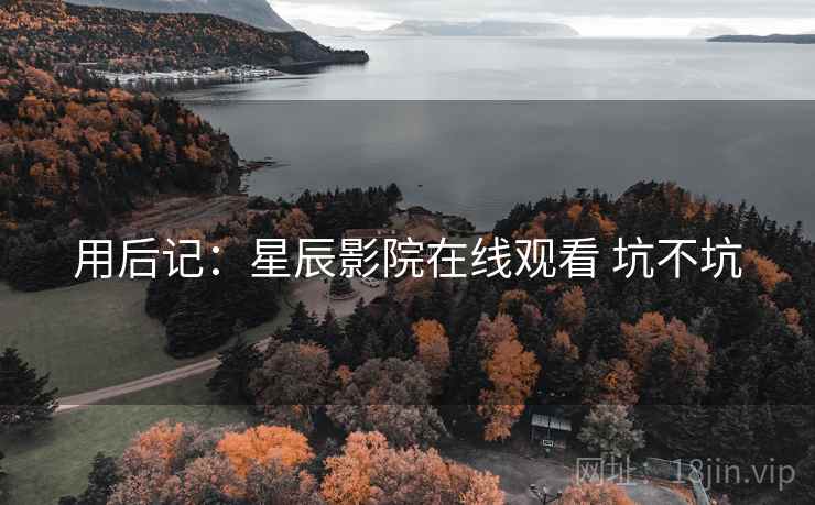 用后记：星辰影院在线观看 坑不坑