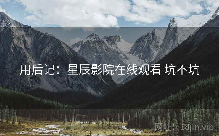 用后记:星辰影院在线观看 坑不坑 第2张 用后记:星辰影院在线观看 坑不坑 第2张