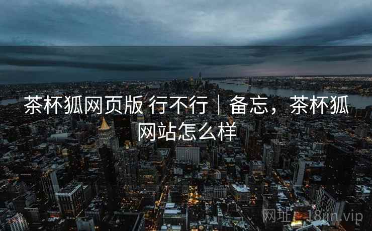 茶杯狐网页版 行不行｜备忘，茶杯狐网站怎么样