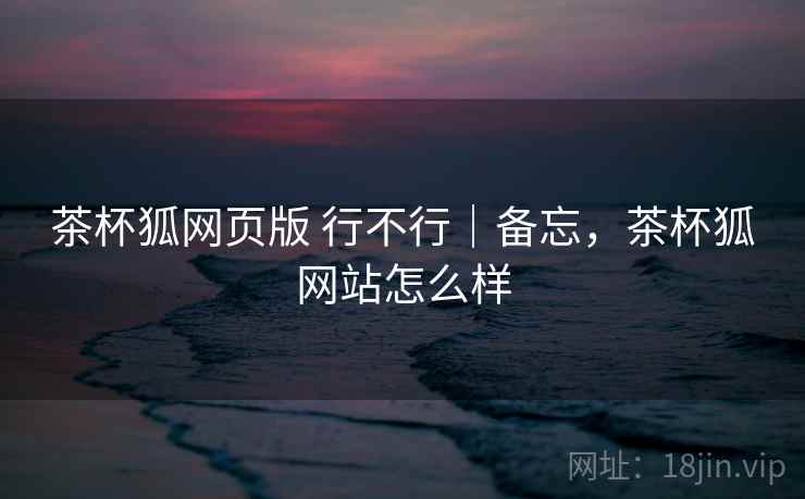 茶杯狐网页版 行不行|备忘,茶杯狐网站怎么样 第2张 茶杯狐网页版 行不行|备忘,茶杯狐网站怎么样 第2张