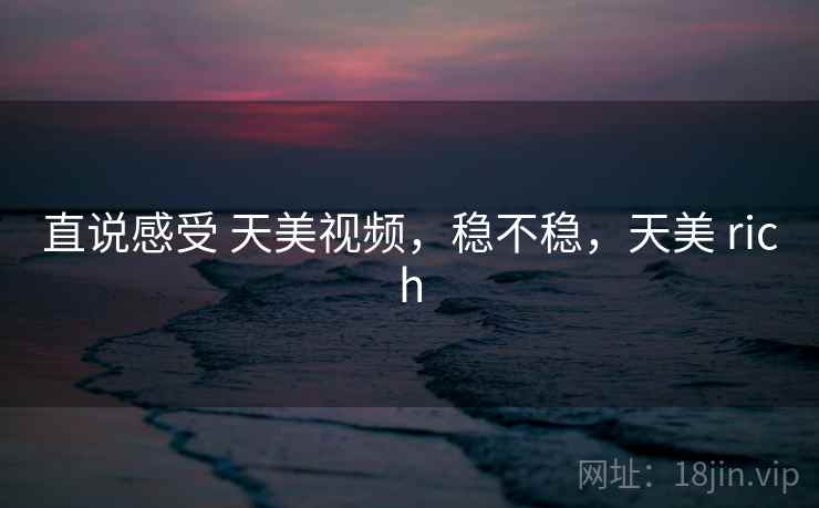 直说感受 天美视频,稳不稳,天美 rich 第2张 直说感受 天美视频,稳不稳,天美 rich 第2张
