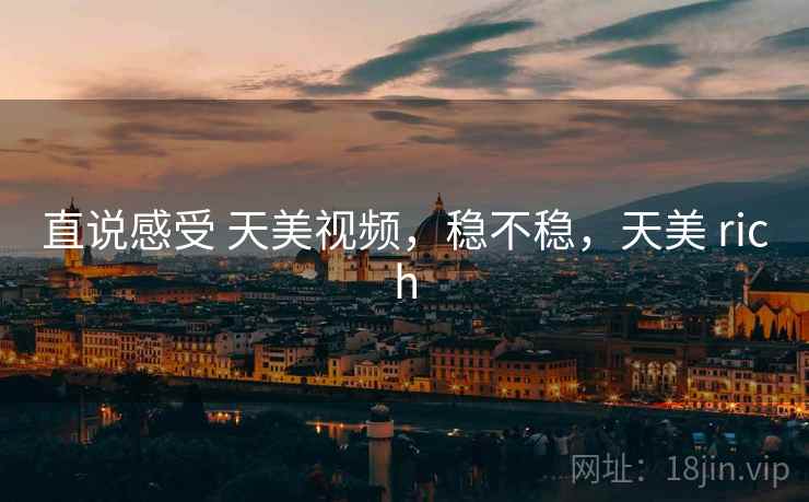 直说感受 天美视频,稳不稳,天美 rich