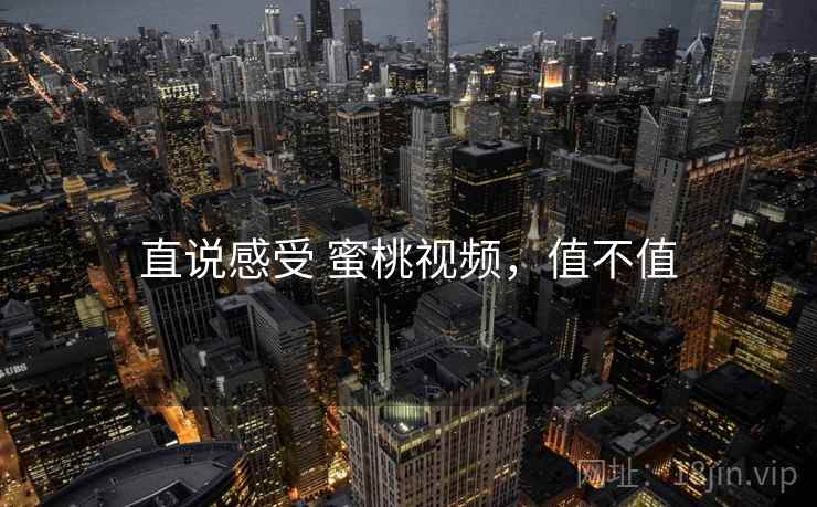 直说感受 蜜桃视频，值不值